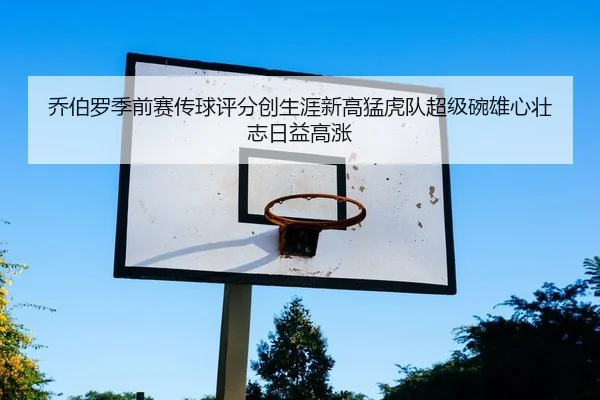 乔伯罗季前赛传球评分创生涯新高猛虎队超级碗雄心壮志日益高涨